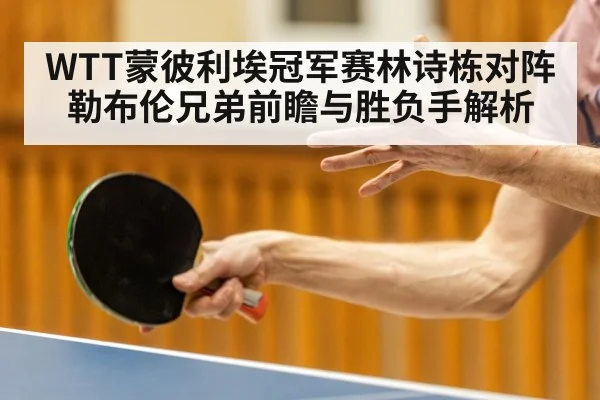 WTT蒙彼利埃冠军赛林诗栋对阵勒布伦兄弟前瞻与胜负手解析（kaiyun）