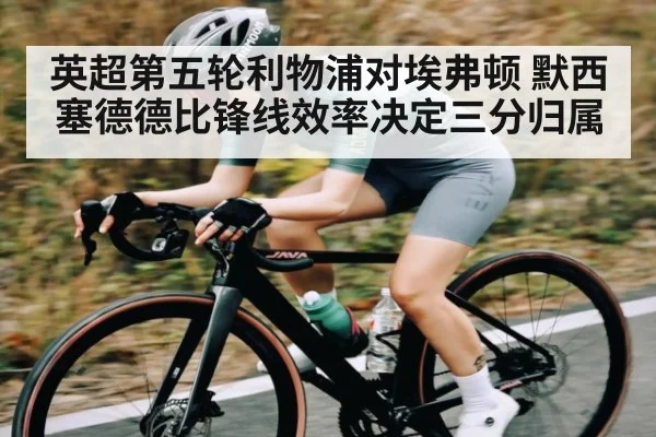 英超第五轮利物浦对埃弗顿 默西塞德德比锋线效率决定三分归属