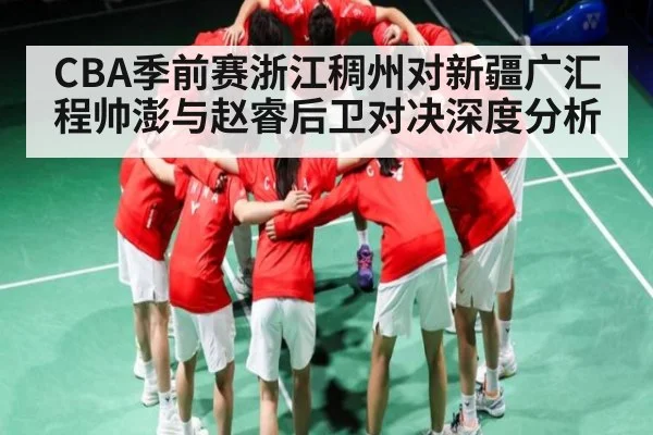 CBA季前赛浙江稠州对新疆广汇 程帅澎与赵睿后卫对决深度分析（kaiyun）