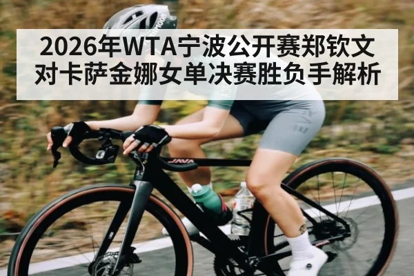 2026年WTA宁波公开赛郑钦文对卡萨金娜女单决赛胜负手解析（kaiyun）